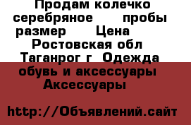 Продам колечко серебряное, 925 пробы, размер 23 › Цена ­ 700 - Ростовская обл., Таганрог г. Одежда, обувь и аксессуары » Аксессуары   